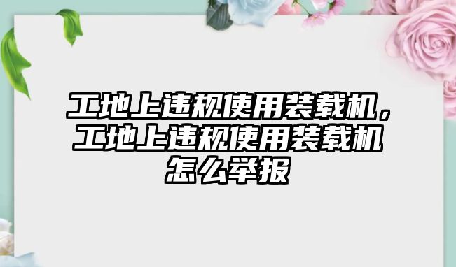 工地上違規(guī)使用裝載機(jī)，工地上違規(guī)使用裝載機(jī)怎么舉報(bào)