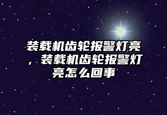 裝載機齒輪報警燈亮，裝載機齒輪報警燈亮怎么回事