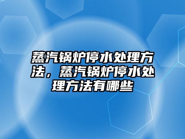 蒸汽鍋爐停水處理方法，蒸汽鍋爐停水處理方法有哪些