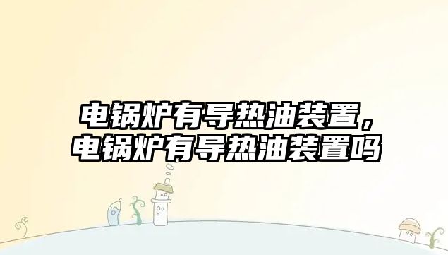 電鍋爐有導(dǎo)熱油裝置，電鍋爐有導(dǎo)熱油裝置嗎