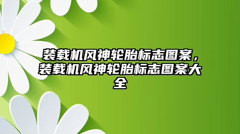 裝載機(jī)風(fēng)神輪胎標(biāo)志圖案，裝載機(jī)風(fēng)神輪胎標(biāo)志圖案大全