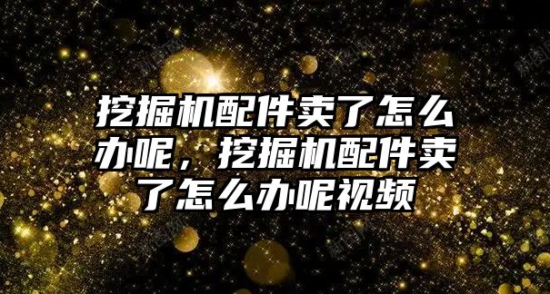 挖掘機(jī)配件賣了怎么辦呢，挖掘機(jī)配件賣了怎么辦呢視頻