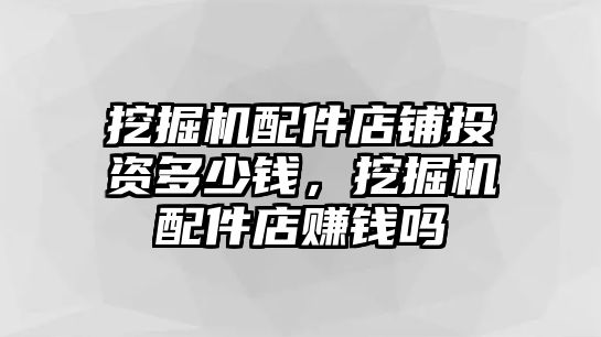 挖掘機配件店鋪投資多少錢，挖掘機配件店賺錢嗎