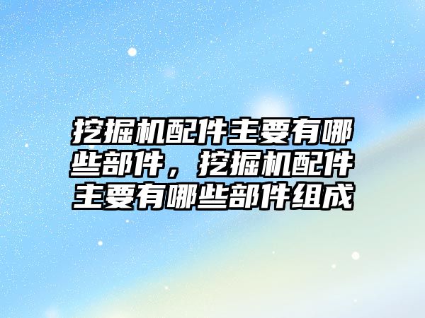 挖掘機配件主要有哪些部件，挖掘機配件主要有哪些部件組成