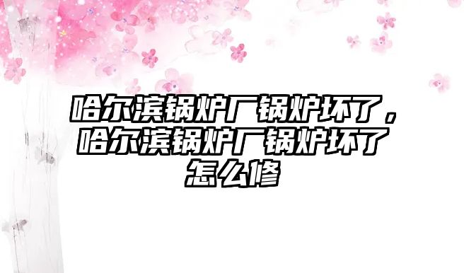 哈爾濱鍋爐廠鍋爐壞了，哈爾濱鍋爐廠鍋爐壞了怎么修