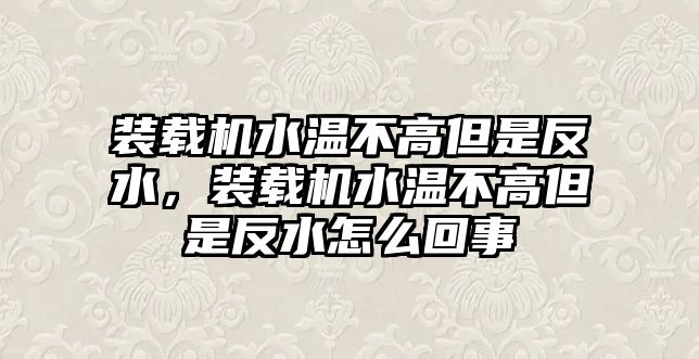 裝載機水溫不高但是反水，裝載機水溫不高但是反水怎么回事