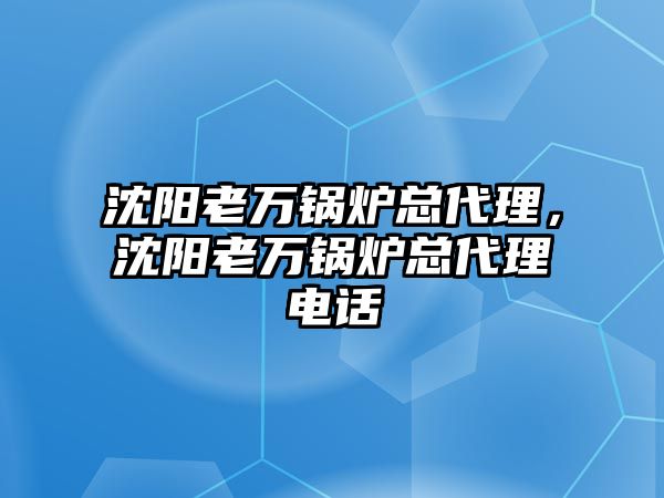 沈陽老萬鍋爐總代理，沈陽老萬鍋爐總代理電話