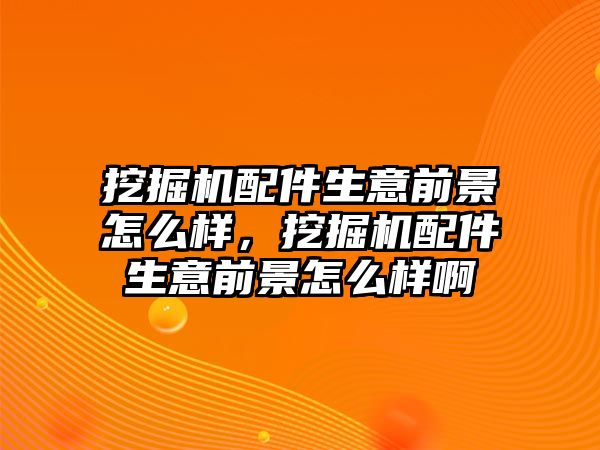 挖掘機(jī)配件生意前景怎么樣，挖掘機(jī)配件生意前景怎么樣啊