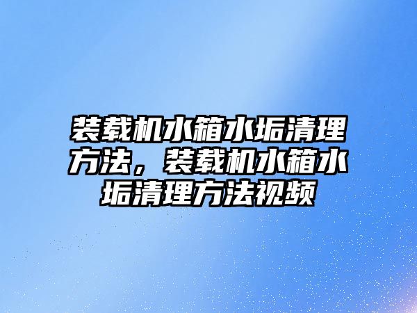 裝載機水箱水垢清理方法，裝載機水箱水垢清理方法視頻