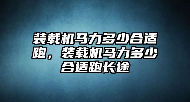 裝載機(jī)馬力多少合適跑，裝載機(jī)馬力多少合適跑長(zhǎng)途