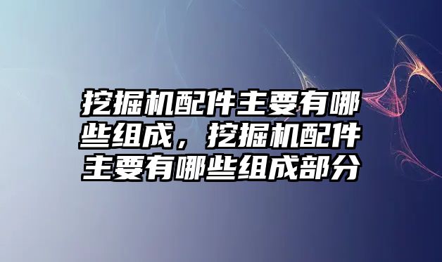 挖掘機(jī)配件主要有哪些組成，挖掘機(jī)配件主要有哪些組成部分