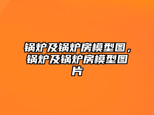 鍋爐及鍋爐房模型圖，鍋爐及鍋爐房模型圖片