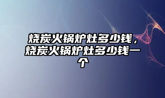 燒炭火鍋爐灶多少錢，燒炭火鍋爐灶多少錢一個(gè)