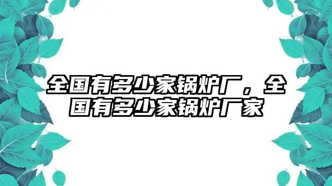 全國有多少家鍋爐廠，全國有多少家鍋爐廠家