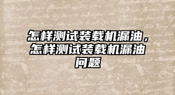 怎樣測試裝載機(jī)漏油，怎樣測試裝載機(jī)漏油問題