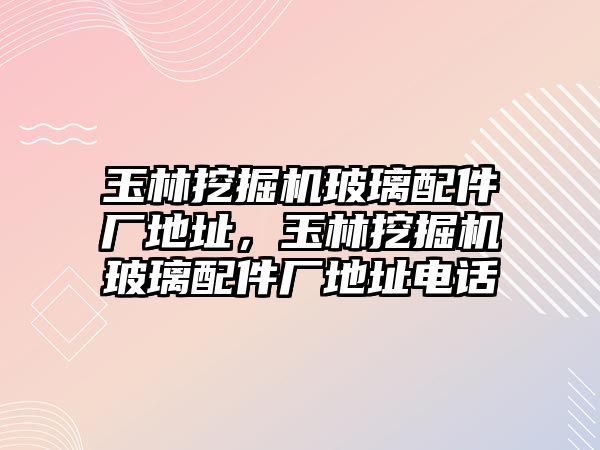 玉林挖掘機玻璃配件廠地址，玉林挖掘機玻璃配件廠地址電話