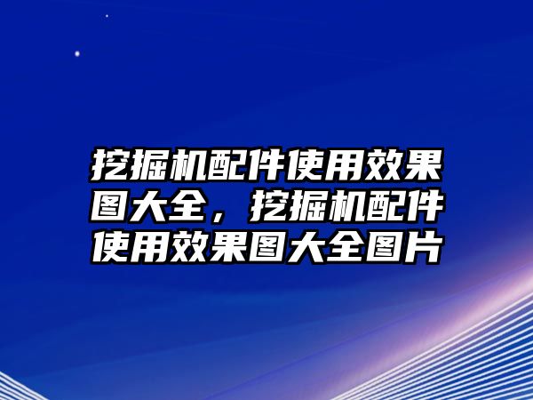 挖掘機配件使用效果圖大全，挖掘機配件使用效果圖大全圖片