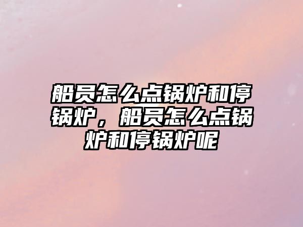 船員怎么點(diǎn)鍋爐和停鍋爐，船員怎么點(diǎn)鍋爐和停鍋爐呢