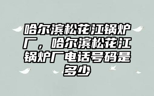 哈爾濱松花江鍋爐廠，哈爾濱松花江鍋爐廠電話號(hào)碼是多少