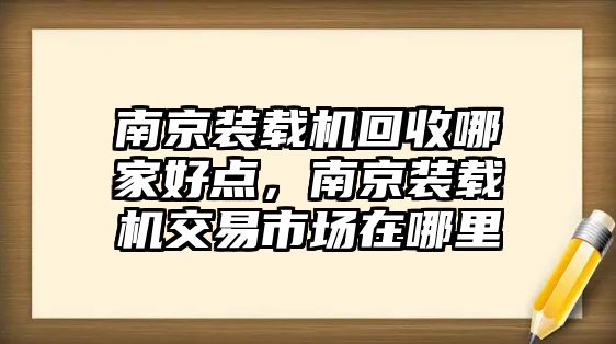 南京裝載機回收哪家好點，南京裝載機交易市場在哪里