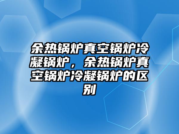 余熱鍋爐真空鍋爐冷凝鍋爐，余熱鍋爐真空鍋爐冷凝鍋爐的區(qū)別