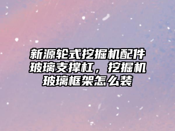 新源輪式挖掘機配件玻璃支撐杠，挖掘機玻璃框架怎么裝