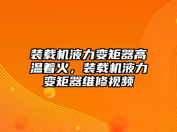 裝載機(jī)液力變矩器高溫著火，裝載機(jī)液力變矩器維修視頻