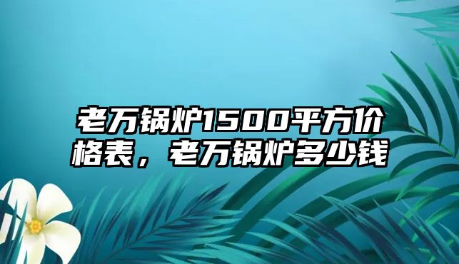 老萬鍋爐1500平方價格表，老萬鍋爐多少錢