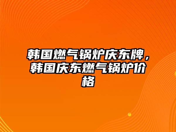 韓國燃氣鍋爐慶東牌，韓國慶東燃氣鍋爐價格