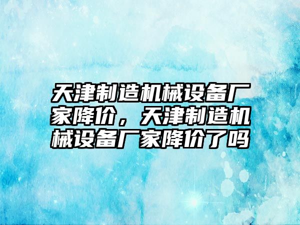 天津制造機械設備廠家降價，天津制造機械設備廠家降價了嗎