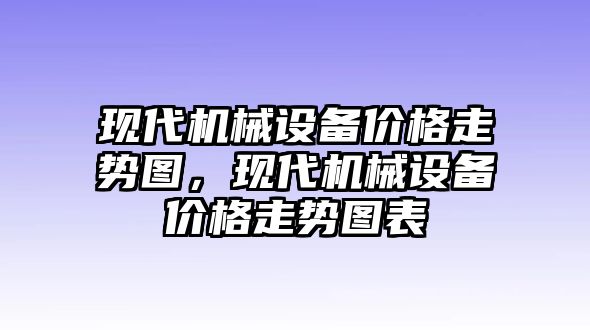 現(xiàn)代機械設備價格走勢圖，現(xiàn)代機械設備價格走勢圖表