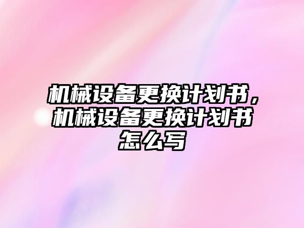 機械設備更換計劃書，機械設備更換計劃書怎么寫