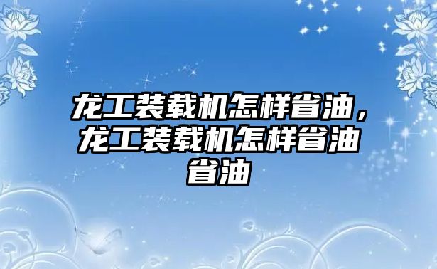 龍工裝載機(jī)怎樣省油，龍工裝載機(jī)怎樣省油省油