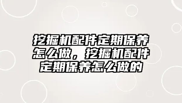 挖掘機配件定期保養(yǎng)怎么做，挖掘機配件定期保養(yǎng)怎么做的