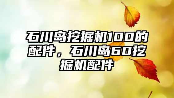 石川島挖掘機100的配件，石川島60挖掘機配件