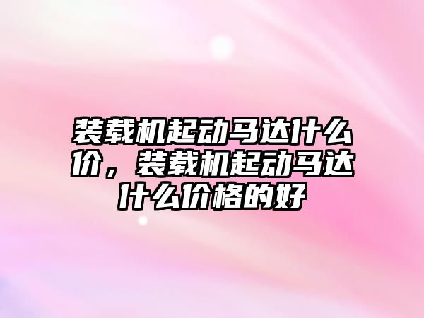 裝載機(jī)起動馬達(dá)什么價(jià)，裝載機(jī)起動馬達(dá)什么價(jià)格的好