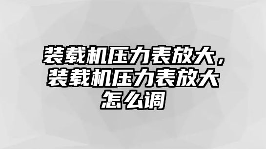 裝載機(jī)壓力表放大，裝載機(jī)壓力表放大怎么調(diào)