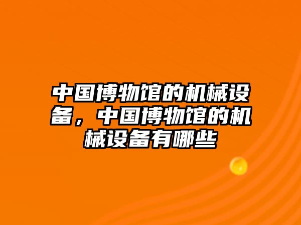 中國博物館的機(jī)械設(shè)備，中國博物館的機(jī)械設(shè)備有哪些