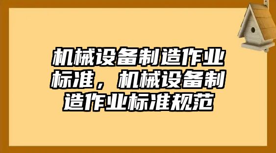 機(jī)械設(shè)備制造作業(yè)標(biāo)準(zhǔn)，機(jī)械設(shè)備制造作業(yè)標(biāo)準(zhǔn)規(guī)范