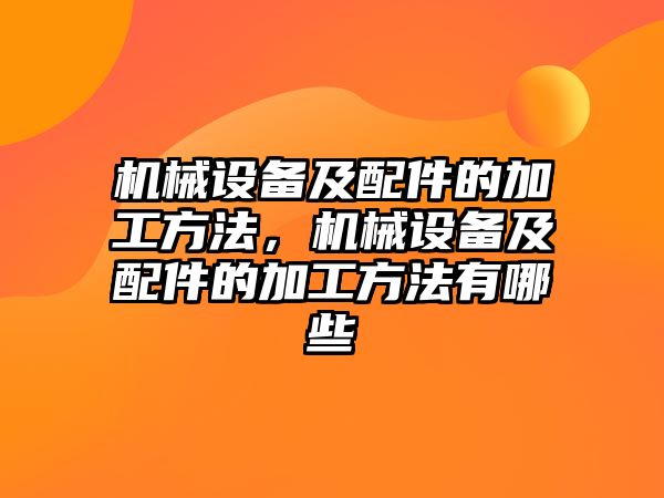 機(jī)械設(shè)備及配件的加工方法，機(jī)械設(shè)備及配件的加工方法有哪些