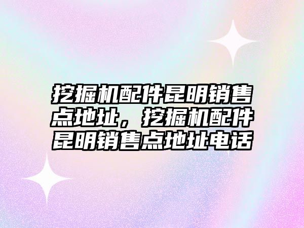 挖掘機(jī)配件昆明銷售點(diǎn)地址，挖掘機(jī)配件昆明銷售點(diǎn)地址電話