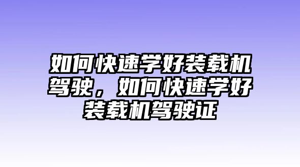 如何快速學(xué)好裝載機駕駛，如何快速學(xué)好裝載機駕駛證