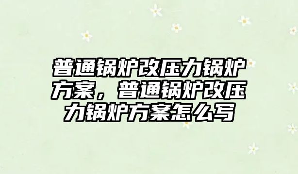 普通鍋爐改壓力鍋爐方案，普通鍋爐改壓力鍋爐方案怎么寫(xiě)