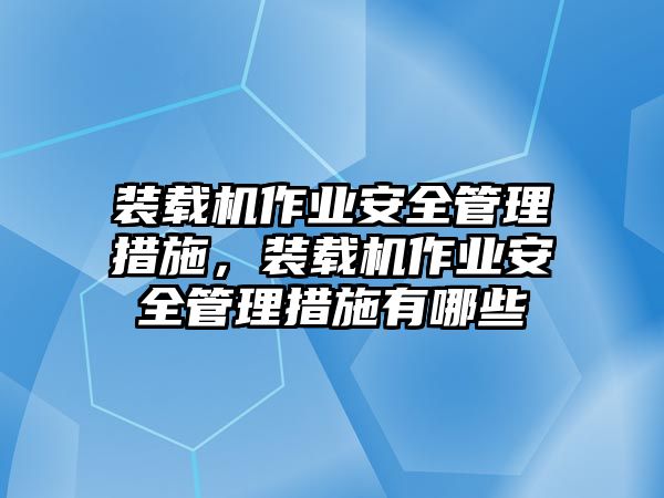 裝載機作業(yè)安全管理措施，裝載機作業(yè)安全管理措施有哪些