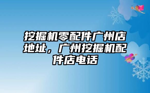 挖掘機零配件廣州店地址，廣州挖掘機配件店電話