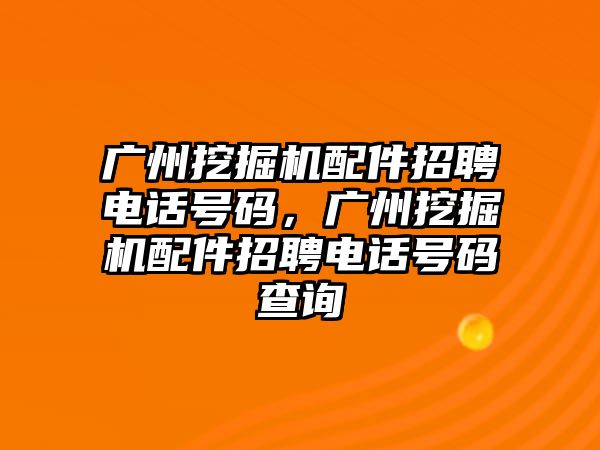 廣州挖掘機配件招聘電話號碼，廣州挖掘機配件招聘電話號碼查詢