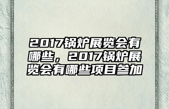 2017鍋爐展覽會有哪些，2017鍋爐展覽會有哪些項目參加