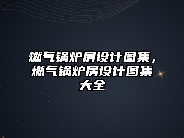 燃氣鍋爐房設(shè)計圖集，燃氣鍋爐房設(shè)計圖集大全