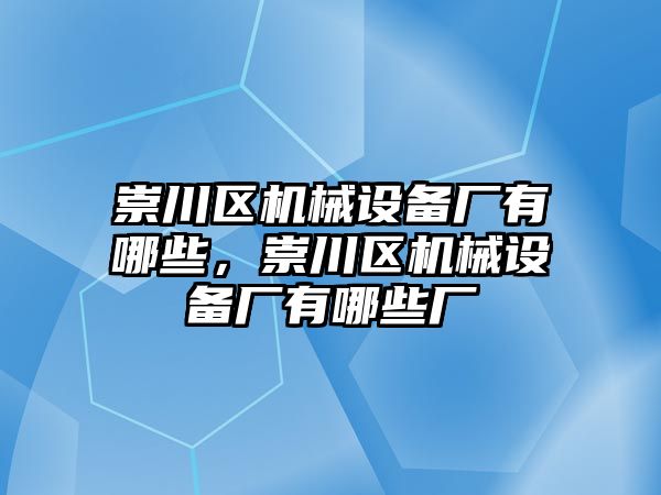 崇川區(qū)機(jī)械設(shè)備廠有哪些，崇川區(qū)機(jī)械設(shè)備廠有哪些廠