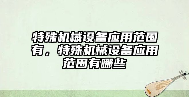 特殊機械設備應用范圍有，特殊機械設備應用范圍有哪些